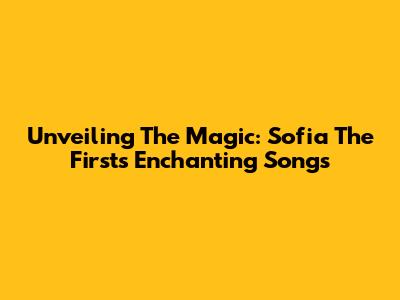 Unveiling The Magic: Sofia The First's Enchanting Songs