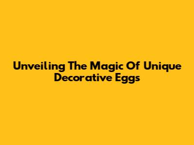 Unveiling The Magic Of Unique Decorative Eggs