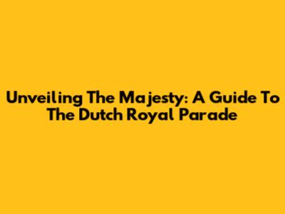 Unveiling The Majesty: A Guide To The Dutch Royal Parade