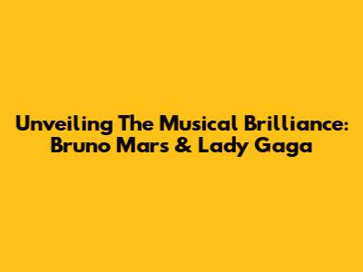 Unveiling The Musical Brilliance: Bruno Mars & Lady Gaga
