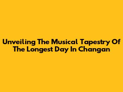 Unveiling The Musical Tapestry Of 'The Longest Day In Chang'an'