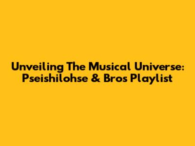 Unveiling The Musical Universe: Pseishilohse & Bros' Playlist