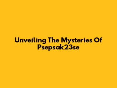 Unveiling The Mysteries Of Psepsak23se