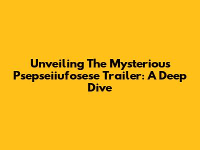 Unveiling The Mysterious Psepseiiufosese Trailer: A Deep Dive