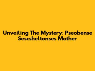 Unveiling The Mystery: Pseobense Sescsheltonse's Mother