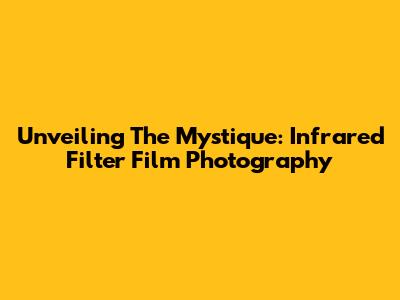 Unveiling The Mystique: Infrared Filter Film Photography