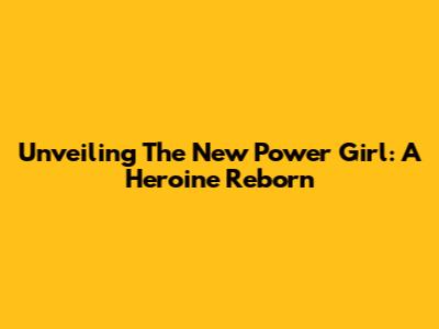 Unveiling The New Power Girl: A Heroine Reborn
