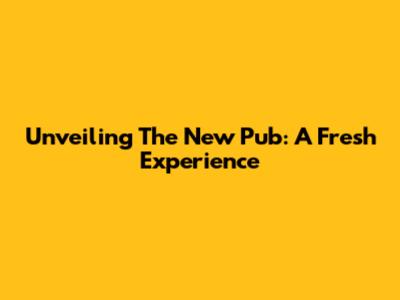 Unveiling The New Pub: A Fresh Experience