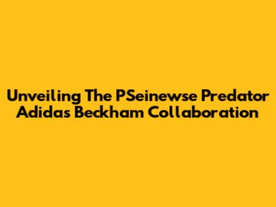 Unveiling The PSeinewse Predator Adidas Beckham Collaboration