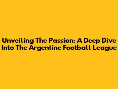 Unveiling The Passion: A Deep Dive Into The Argentine Football League