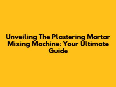 Unveiling The Plastering Mortar Mixing Machine: Your Ultimate Guide