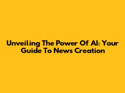 Unveiling The Power Of AI: Your Guide To News Creation