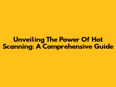 Unveiling The Power Of Hot Scanning: A Comprehensive Guide