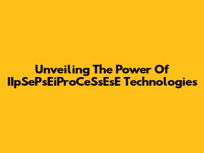 Unveiling The Power Of IIpSePsEiProCeSsEsE Technologies