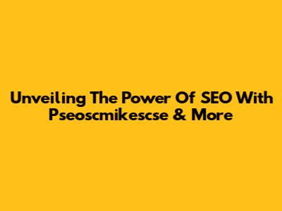 Unveiling The Power Of SEO With Pseoscmikescse & More