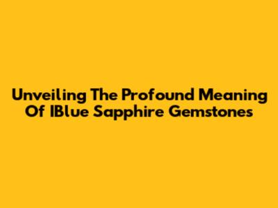 Unveiling The Profound Meaning Of IBlue Sapphire Gemstones
