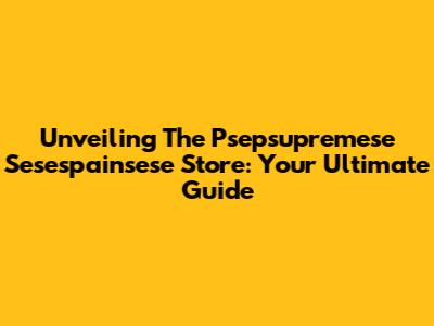 Unveiling The Psepsupremese Sesespainsese Store: Your Ultimate Guide