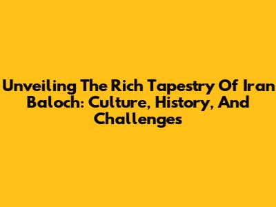 Unveiling The Rich Tapestry Of Iran Baloch: Culture, History, And Challenges
