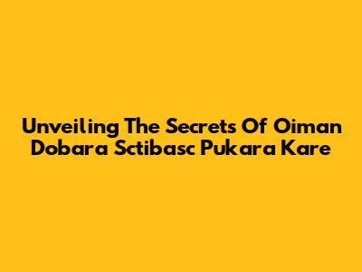 Unveiling The Secrets Of 'Oiman Dobara Sctibasc Pukara Kare'