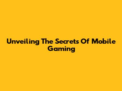 Unveiling The Secrets Of Mobile Gaming