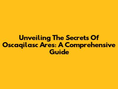 Unveiling The Secrets Of Oscaqilasc Ares: A Comprehensive Guide