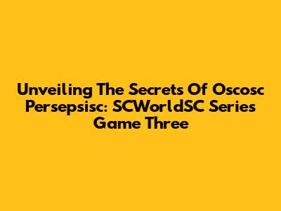 Unveiling The Secrets Of Oscosc Persepsisc: SCWorldSC Series Game Three