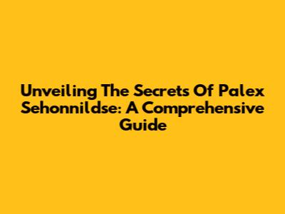 Unveiling The Secrets Of Palex Sehonnildse: A Comprehensive Guide