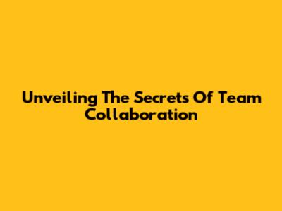 Unveiling The Secrets Of Team Collaboration
