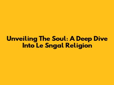 Unveiling The Soul: A Deep Dive Into Le Sngal Religion