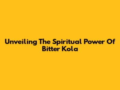 Unveiling The Spiritual Power Of Bitter Kola