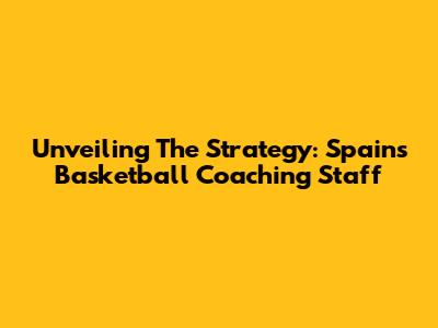 Unveiling The Strategy: Spain's Basketball Coaching Staff