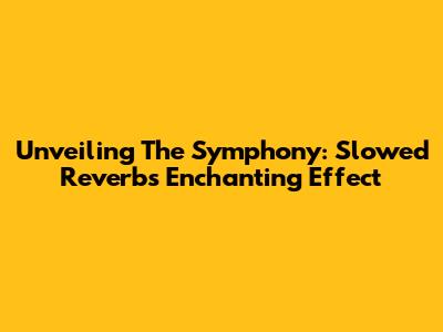 Unveiling The Symphony: Slowed Reverb's Enchanting Effect