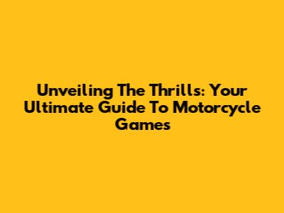 Unveiling The Thrills: Your Ultimate Guide To Motorcycle Games