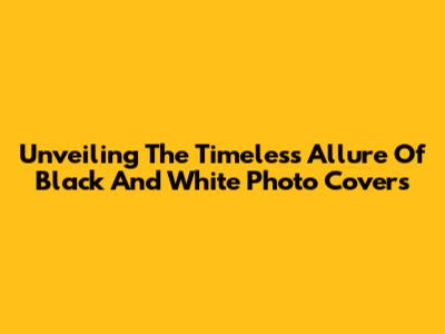 Unveiling The Timeless Allure Of Black And White Photo Covers