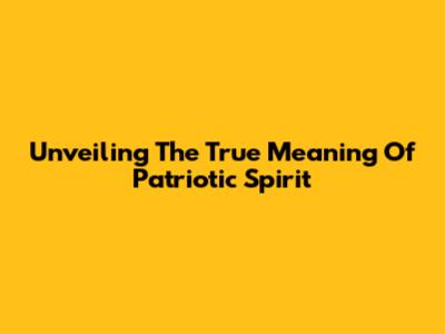 Unveiling The True Meaning Of Patriotic Spirit