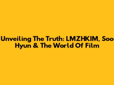 Unveiling The Truth: LMZHKIM, Soo Hyun & The World Of Film