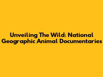 Unveiling The Wild: National Geographic Animal Documentaries