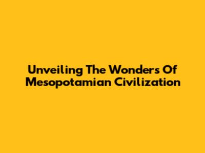 Unveiling The Wonders Of Mesopotamian Civilization