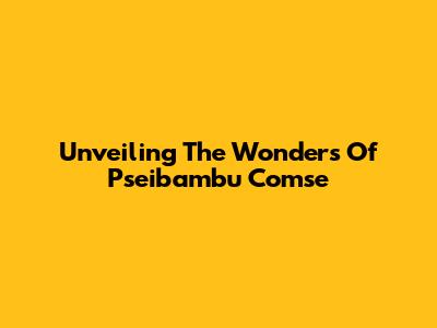 Unveiling The Wonders Of Pseibambu Comse