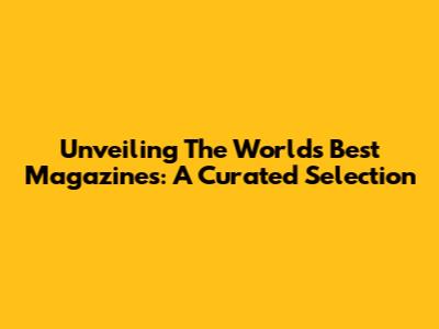 Unveiling The World's Best Magazines: A Curated Selection