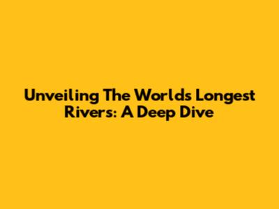 Unveiling The World's Longest Rivers: A Deep Dive