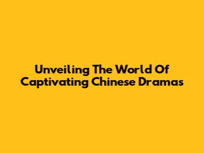 Unveiling The World Of Captivating Chinese Dramas