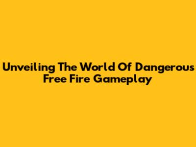 Unveiling The World Of Dangerous Free Fire Gameplay