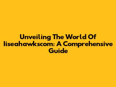 Unveiling The World Of Iiseahawkscom: A Comprehensive Guide