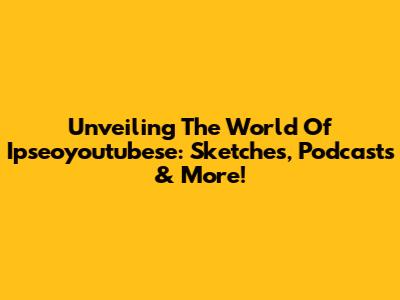 Unveiling The World Of Ipseoyoutubese: Sketches, Podcasts & More!