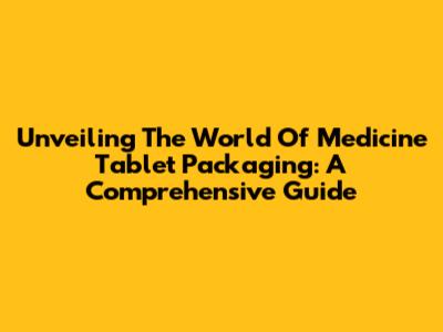 Unveiling The World Of Medicine Tablet Packaging: A Comprehensive Guide