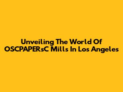 Unveiling The World Of OSCPAPERsC Mills In Los Angeles