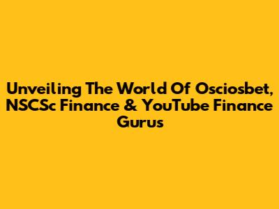 Unveiling The World Of Osciosbet, NSCSc Finance & YouTube Finance Gurus