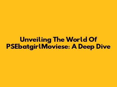 Unveiling The World Of PSEbatgirlMoviese: A Deep Dive