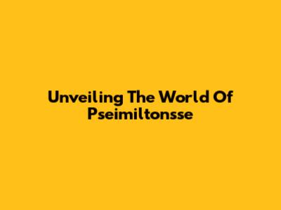Unveiling The World Of Pseimiltonsse